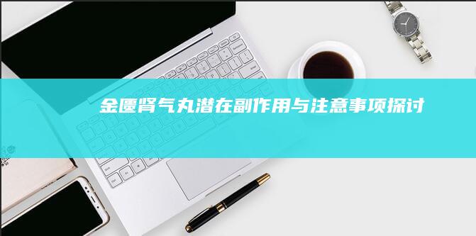 金匮肾气丸潜在副作用与注意事项探讨